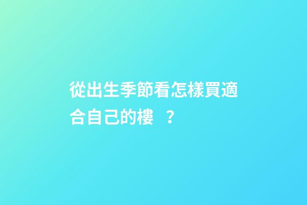 從出生季節看怎樣買適合自己的樓？
